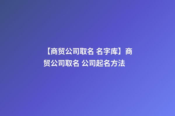 【商贸公司取名 名字库】商贸公司取名 公司起名方法